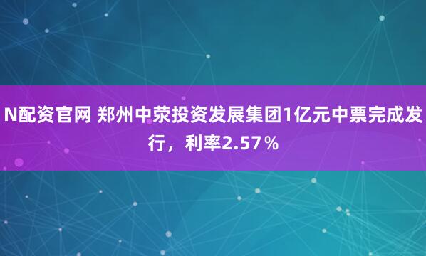 N配资官网 郑州中荥投资发展集团1亿元中票完成发行，利率2.57％