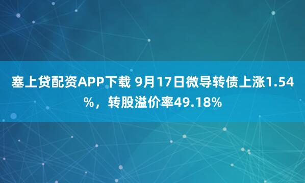 塞上贷配资APP下载 9月17日微导转债上涨1.54%，转股溢价率49.18%