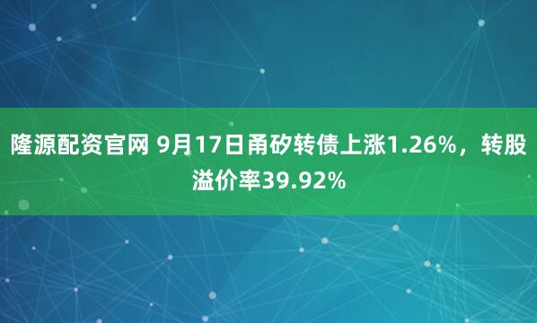 隆源配资官网 9月17日甬矽转债上涨1.26%，转股溢价率39.92%