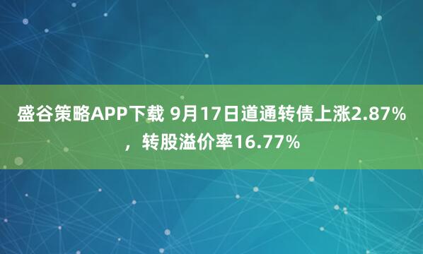 盛谷策略APP下载 9月17日道通转债上涨2.87%，转股溢价率16.77%