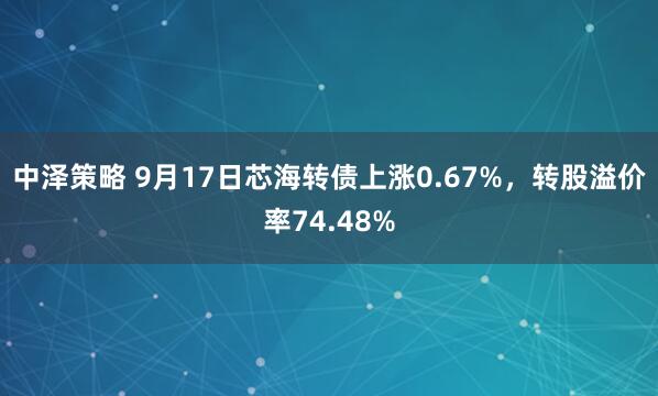 中泽策略 9月17日芯海转债上涨0.67%，转股溢价率74.48%