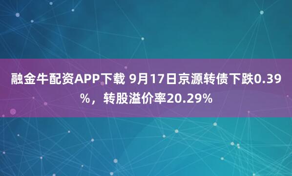 融金牛配资APP下载 9月17日京源转债下跌0.39%，转股溢价率20.29%