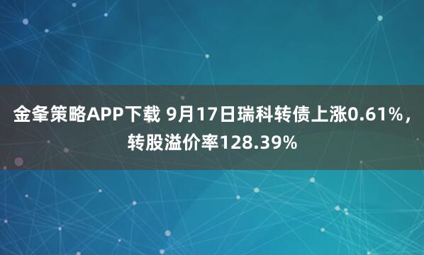 金夆策略APP下载 9月17日瑞科转债上涨0.61%，转股溢价率128.39%