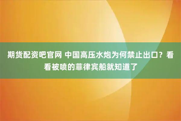 期货配资吧官网 中国高压水炮为何禁止出口？看看被喷的菲律宾船就知道了