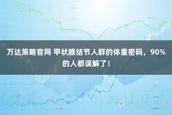 万达策略官网 甲状腺结节人群的体重密码，90%的人都误解了！