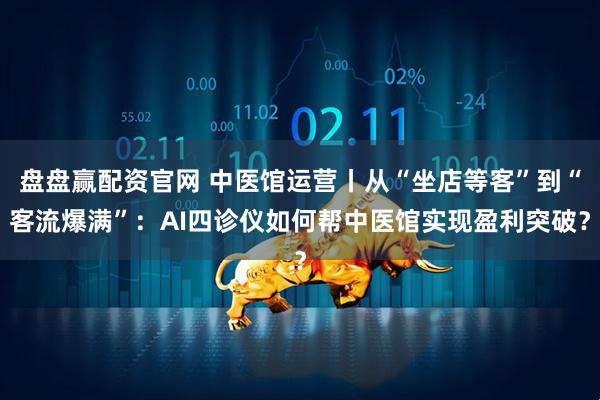 盘盘赢配资官网 中医馆运营丨从“坐店等客”到“客流爆满”：AI四诊仪如何帮中医馆实现盈利突破？