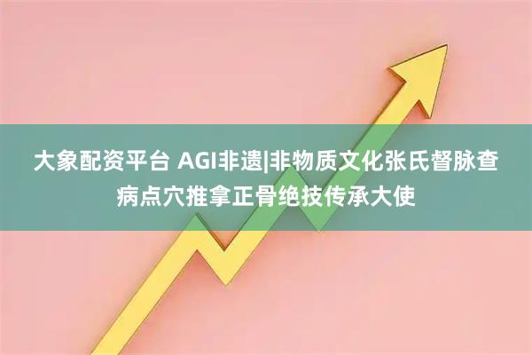 大象配资平台 AGI非遗|非物质文化张氏督脉查病点穴推拿正骨绝技传承大使