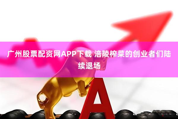 广州股票配资网APP下载 涪陵榨菜的创业者们陆续退场