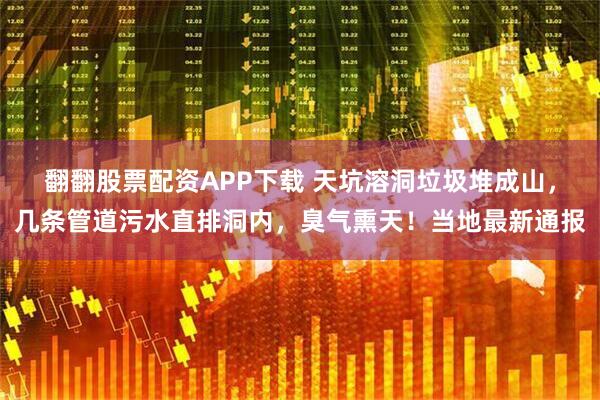 翻翻股票配资APP下载 天坑溶洞垃圾堆成山，几条管道污水直排洞内，臭气熏天！当地最新通报