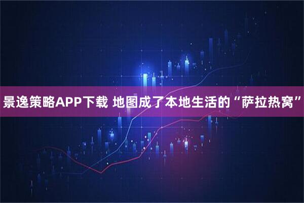 景逸策略APP下载 地图成了本地生活的“萨拉热窝”