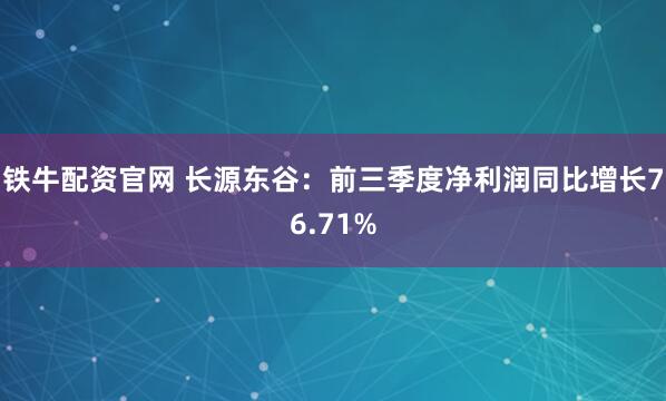 铁牛配资官网 长源东谷：前三季度净利润同比增长76.71%