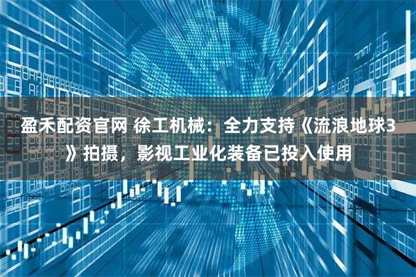 盈禾配资官网 徐工机械：全力支持《流浪地球3》拍摄，影视工业化装备已投入使用
