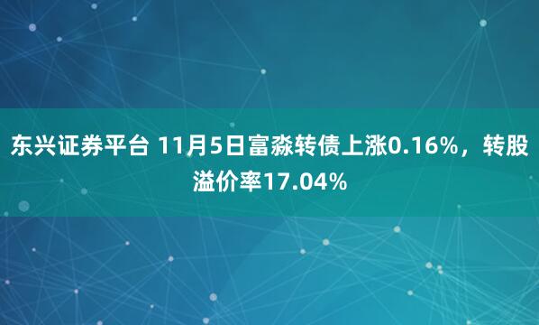 东兴证券平台 11月5日富淼转债上涨0.16%，转股溢价率17.04%