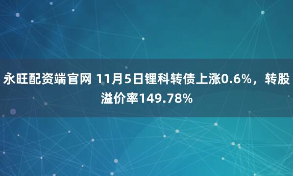 永旺配资端官网 11月5日锂科转债上涨0.6%，转股溢价率149.78%