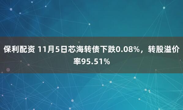 保利配资 11月5日芯海转债下跌0.08%，转股溢价率95.51%