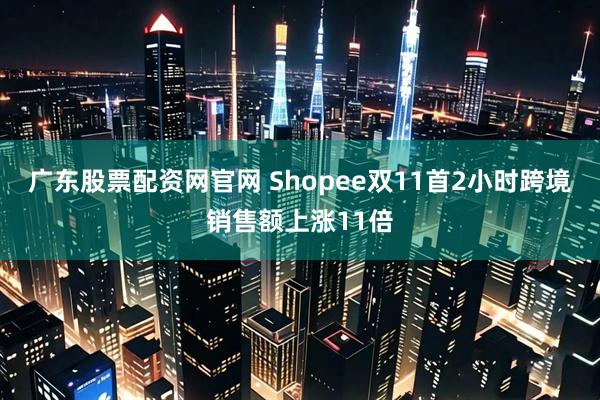 广东股票配资网官网 Shopee双11首2小时跨境销售额上涨11倍