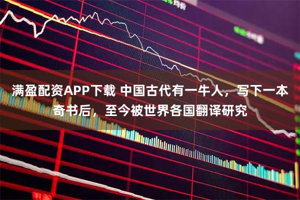 满盈配资APP下载 中国古代有一牛人，写下一本奇书后，至今被世界各国翻译研究