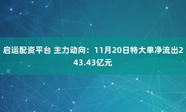 启运配资平台 主力动向：11月20日特大单净流出243.43亿元