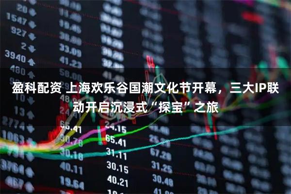 盈科配资 上海欢乐谷国潮文化节开幕，三大IP联动开启沉浸式“探宝”之旅