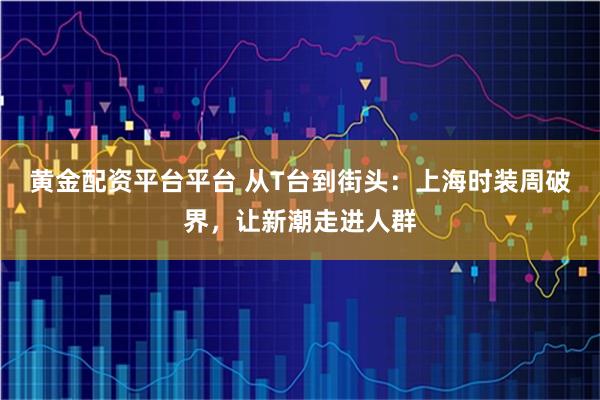 黄金配资平台平台 从T台到街头：上海时装周破界，让新潮走进人群