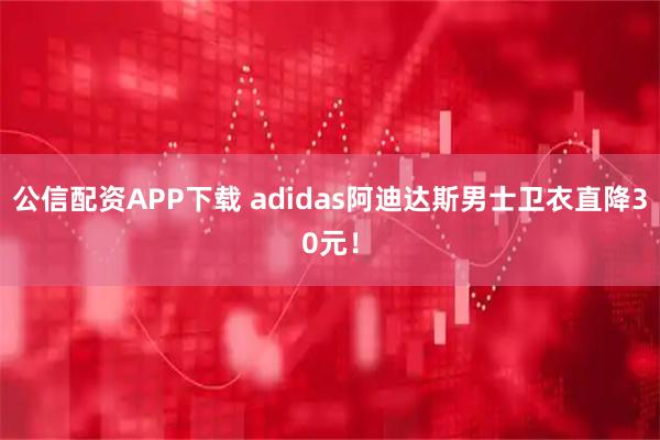 公信配资APP下载 adidas阿迪达斯男士卫衣直降30元！