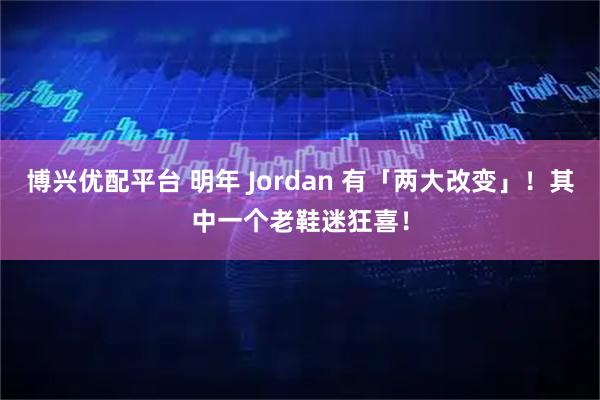 博兴优配平台 明年 Jordan 有「两大改变」！其中一个老鞋迷狂喜！