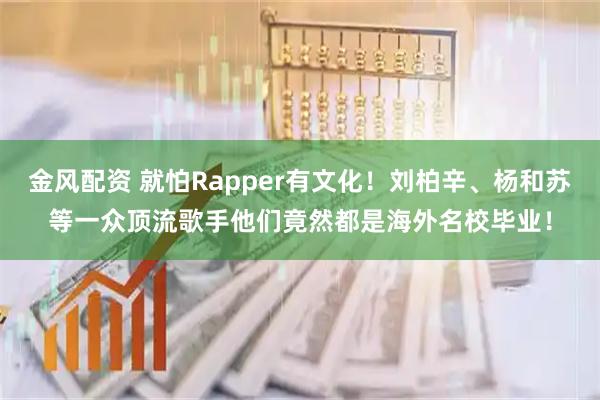 金风配资 就怕Rapper有文化！刘柏辛、杨和苏等一众顶流歌手他们竟然都是海外名校毕业！