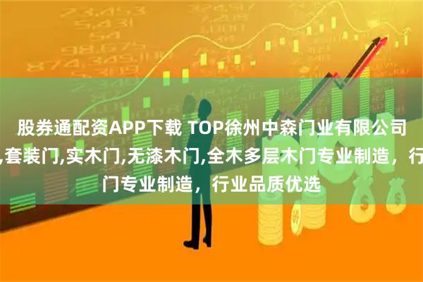 股券通配资APP下载 TOP徐州中森门业有限公司：碳纤木门,套装门,实木门,无漆木门,全木多层木门专业制造，行业品质优选