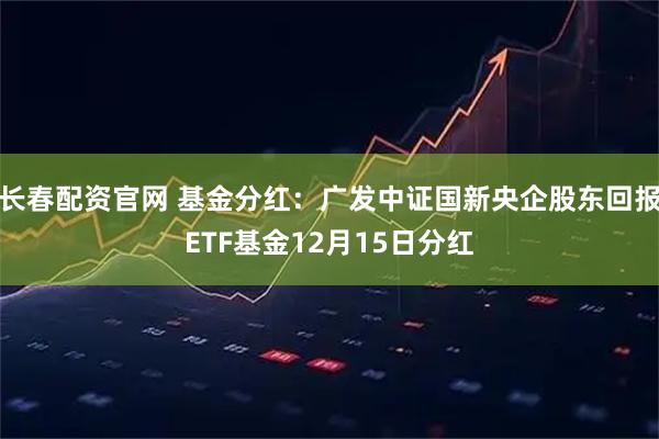 长春配资官网 基金分红：广发中证国新央企股东回报ETF基金12月15日分红