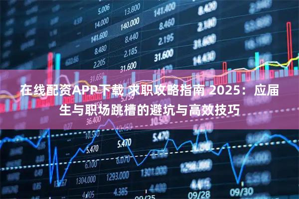 在线配资APP下载 求职攻略指南 2025：应届生与职场跳槽的避坑与高效技巧