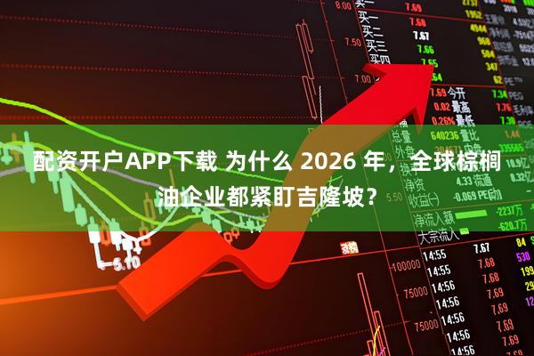 配资开户APP下载 为什么 2026 年,全球棕榈油企业都紧盯吉隆坡?