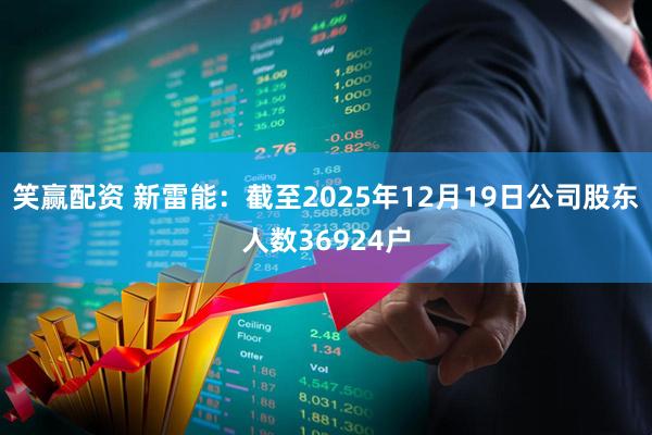 笑赢配资 新雷能：截至2025年12月19日公司股东人数36924户