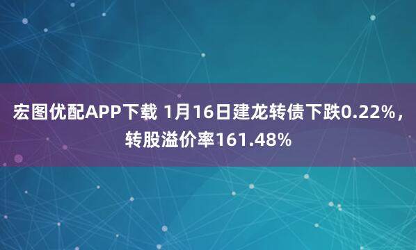 宏图优配APP下载 1月16日建龙转债下跌0.22%，转股溢价率161.48%