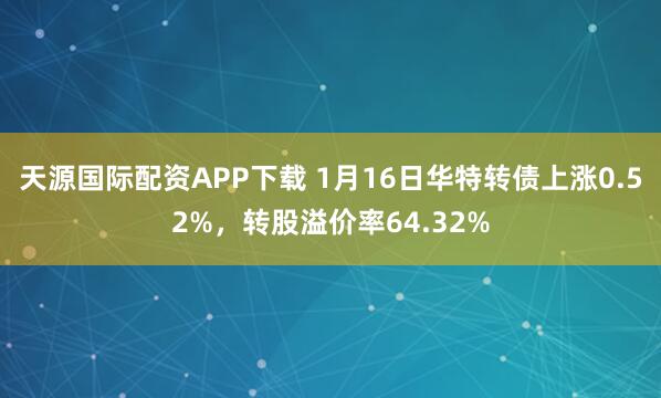 天源国际配资APP下载 1月16日华特转债上涨0.52%，转股溢价率64.32%