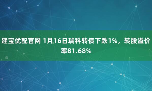 建宝优配官网 1月16日瑞科转债下跌1%，转股溢价率81.68%