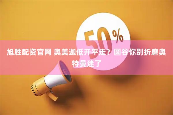 旭胜配资官网 奥美迦低开平走？圆谷你别折磨奥特曼迷了