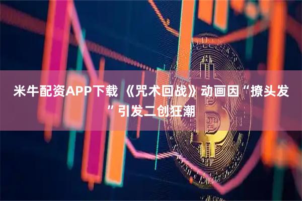 米牛配资APP下载 《咒术回战》动画因“撩头发”引发二创狂潮