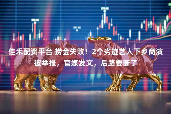 佳禾配资平台 捞金失败！2个劣迹艺人下乡商演被举报，官媒发文，后路要断了