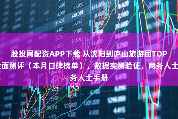 股投网配资APP下载 从沈阳到庐山旅游团TOP10全面测评（本月口碑榜单），数据实测验证，商务人士手册