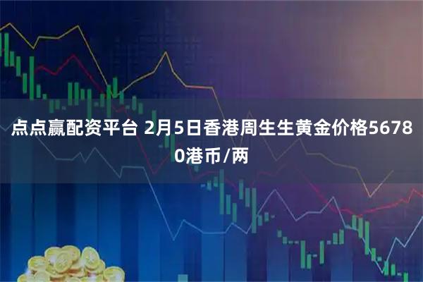 点点赢配资平台 2月5日香港周生生黄金价格56780港币/两