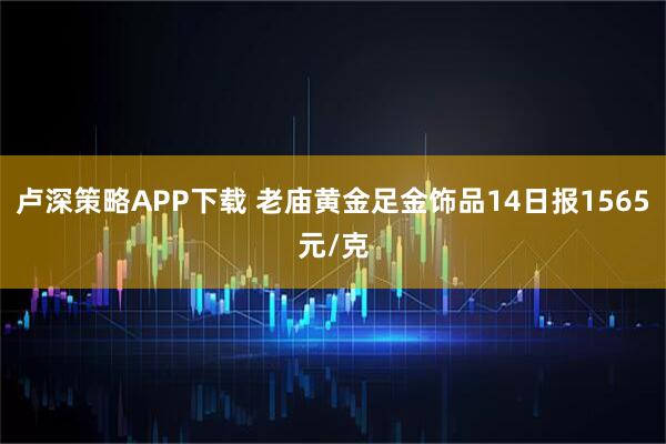 卢深策略APP下载 老庙黄金足金饰品14日报1565元/克