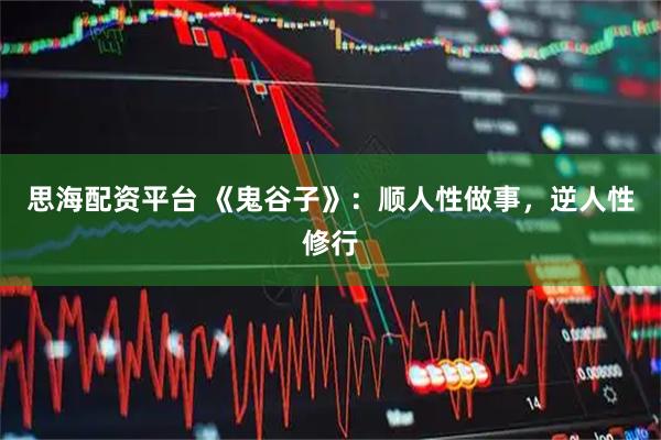 思海配资平台 《鬼谷子》：顺人性做事，逆人性修行