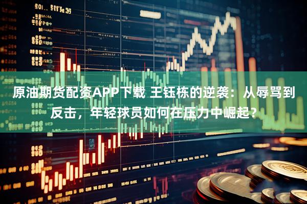 原油期货配资APP下载 王钰栋的逆袭：从辱骂到反击，年轻球员如何在压力中崛起？