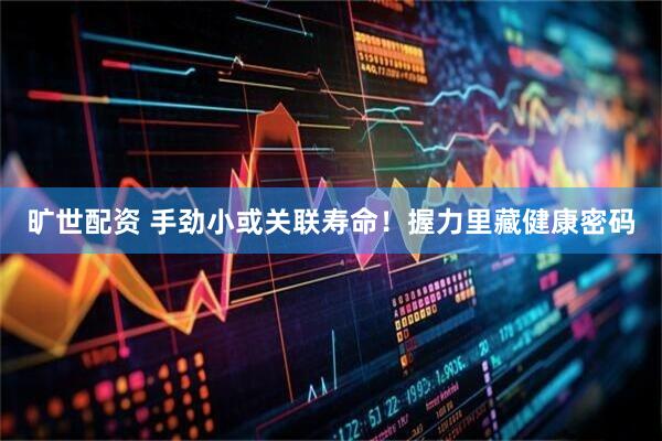 旷世配资 手劲小或关联寿命!握力里藏健康密码