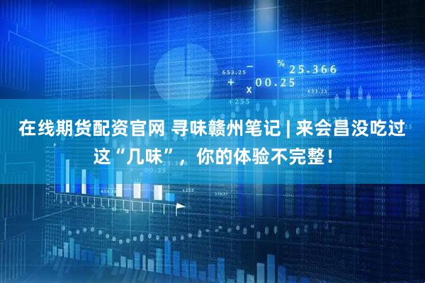 在线期货配资官网 寻味赣州笔记 | 来会昌没吃过这“几味”，你的体验不完整！