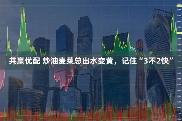 共赢优配 炒油麦菜总出水变黄，记住“3不2快”
