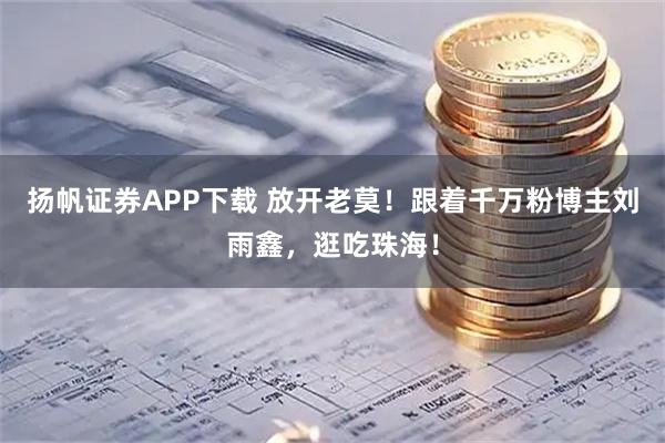 扬帆证券APP下载 放开老莫！跟着千万粉博主刘雨鑫，逛吃珠海！