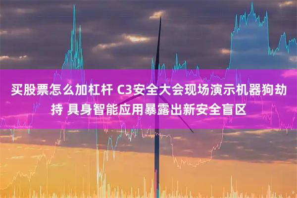 买股票怎么加杠杆 C3安全大会现场演示机器狗劫持 具身智能应用暴露出新安全盲区