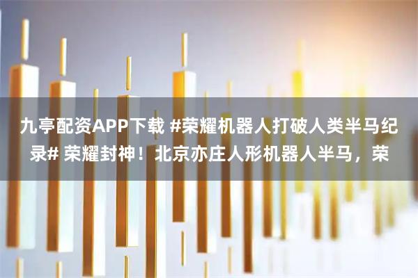 九亭配资APP下载 #荣耀机器人打破人类半马纪录# 荣耀封神！北京亦庄人形机器人半马，荣