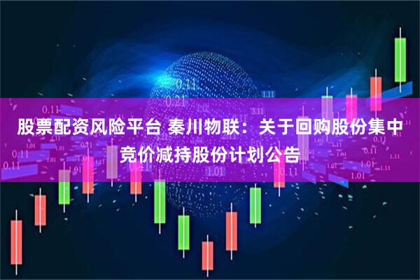 股票配资风险平台 秦川物联：关于回购股份集中竞价减持股份计划公告
